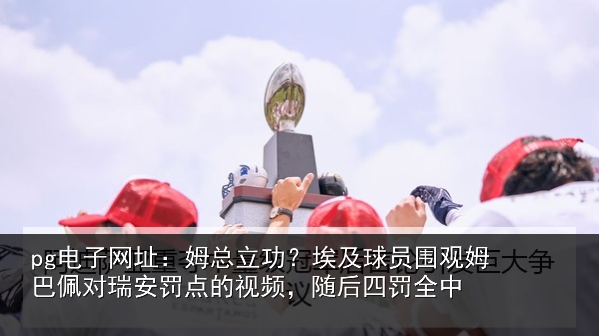 pg电子网址:姆总立功?埃及球员围观姆巴佩对瑞安罚点的视频,随后四罚全中