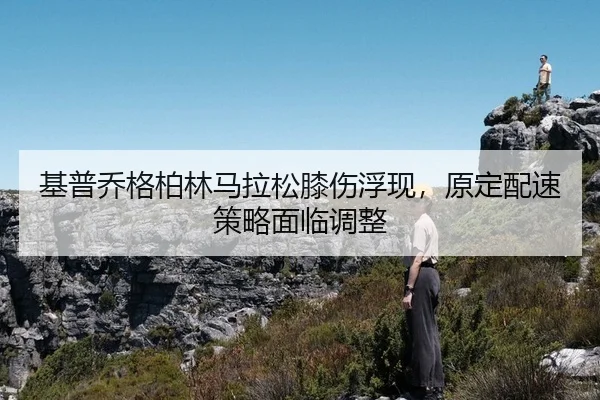 基普乔格柏林马拉松膝伤浮现，原定配速策略面临调整