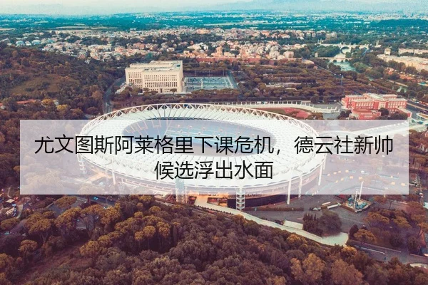 尤文图斯阿莱格里下课危机，德云社新帅候选浮出水面