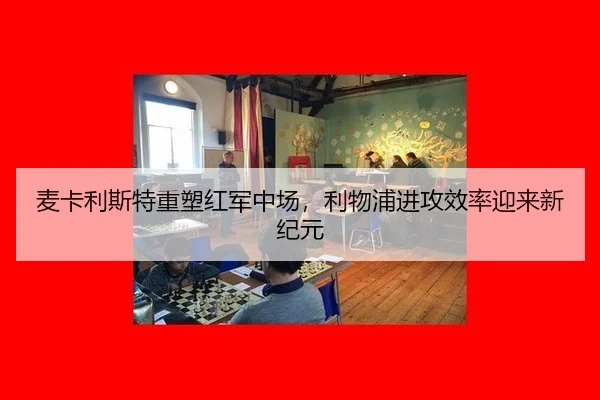 麦卡利斯特重塑红军中场，利物浦进攻效率迎来新纪元