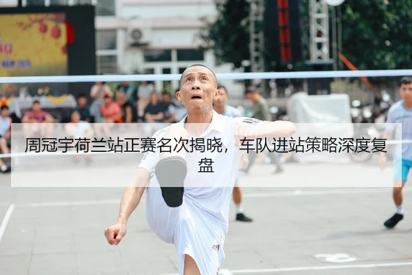 周冠宇荷兰站正赛名次揭晓，车队进站策略深度复盘