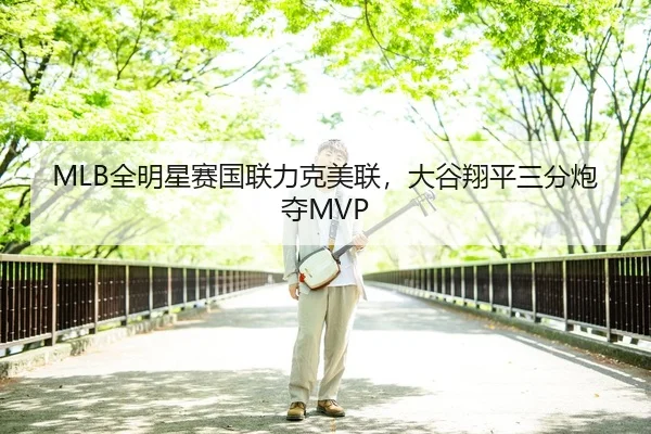 MLB全明星赛国联力克美联，大谷翔平三分炮夺MVP