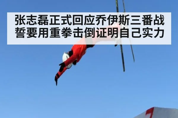 张志磊正式回应乔伊斯三番战誓要用重拳击倒证明自己实力