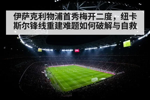 伊萨克利物浦首秀梅开二度，纽卡斯尔锋线重建难题如何破解与自救
