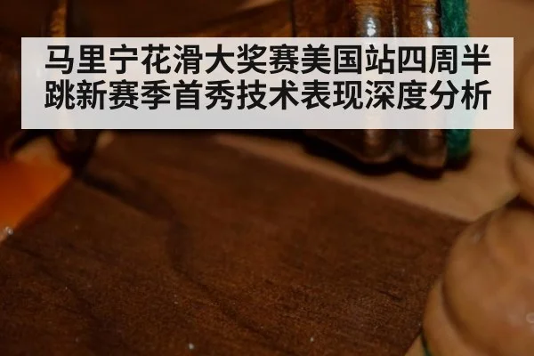 马里宁花滑大奖赛美国站四周半跳新赛季首秀技术表现深度分析