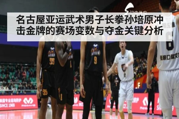 名古屋亚运武术男子长拳孙培原冲击金牌的赛场变数与夺金关键分析