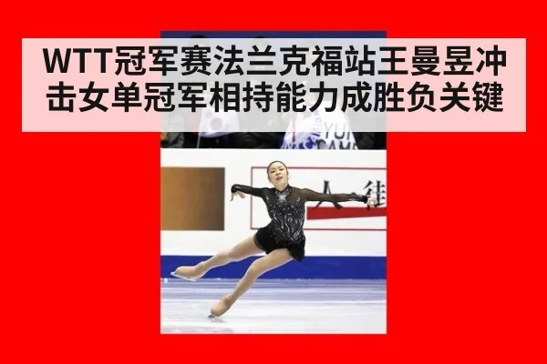 WTT冠军赛法兰克福站王曼昱冲击女单冠军相持能力成胜负关键